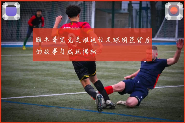 暖冬哥究竟是谁这位足球明星背后的故事与成就揭秘