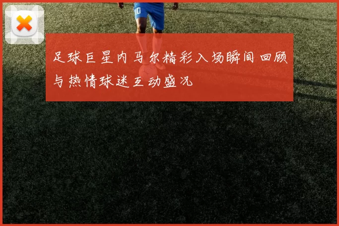 足球巨星内马尔精彩入场瞬间回顾与热情球迷互动盛况