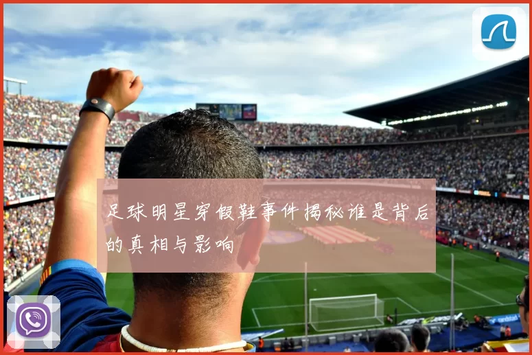 足球明星穿假鞋事件揭秘谁是背后的真相与影响