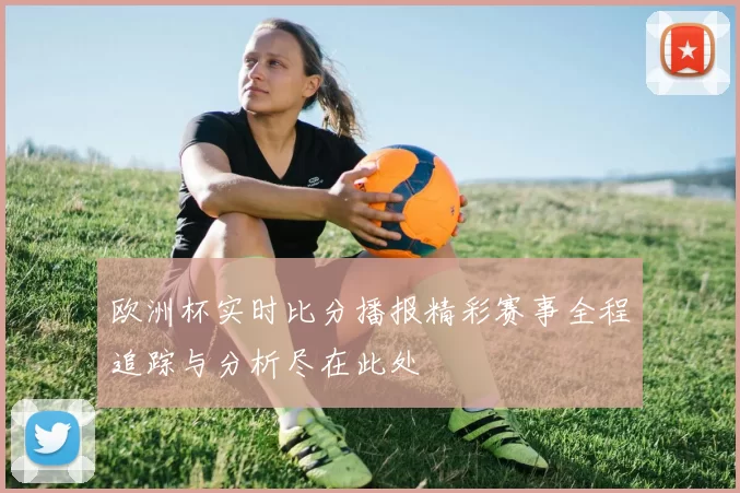 欧洲杯实时比分播报精彩赛事全程追踪与分析尽在此处