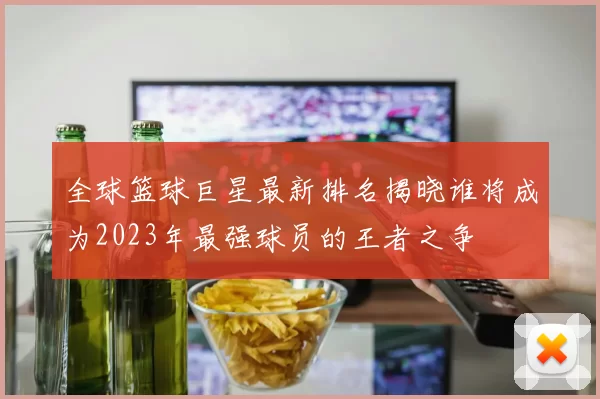 全球篮球巨星最新排名揭晓谁将成为2023年最强球员的王者之争