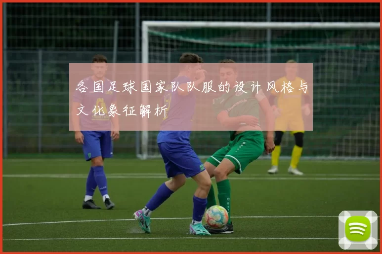 各国足球国家队队服的设计风格与文化象征解析
