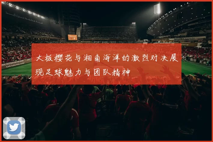 大板樱花与湘南海洋的激烈对决展现足球魅力与团队精神